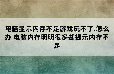 电脑显示内存不足游戏玩不了.怎么办 电脑内存明明很多却提示内存不足